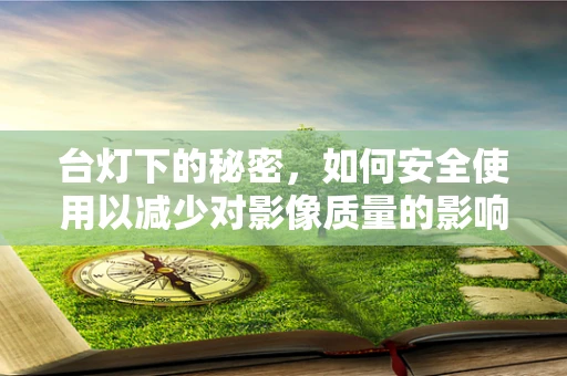 台灯下的秘密，如何安全使用以减少对影像质量的影响？