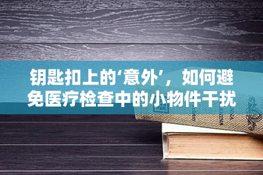 钥匙扣上的‘意外’，如何避免医疗检查中的小物件干扰？