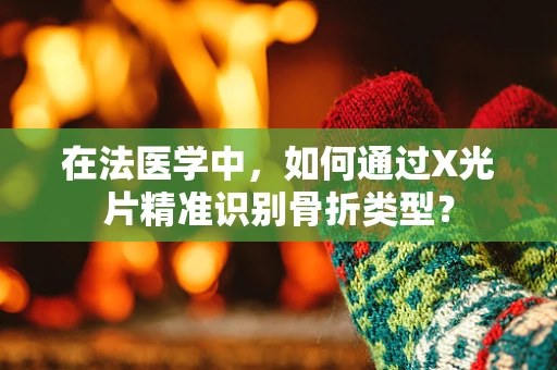 在法医学中，如何通过X光片精准识别骨折类型？