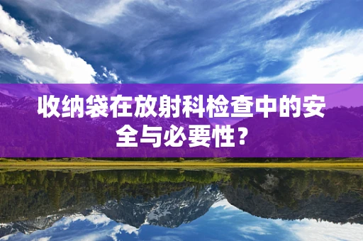 收纳袋在放射科检查中的安全与必要性？