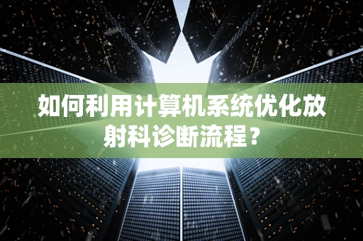 如何利用计算机系统优化放射科诊断流程？