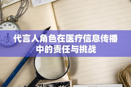 代言人角色在医疗信息传播中的责任与挑战