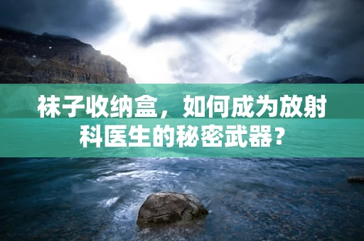 袜子收纳盒，如何成为放射科医生的秘密武器？