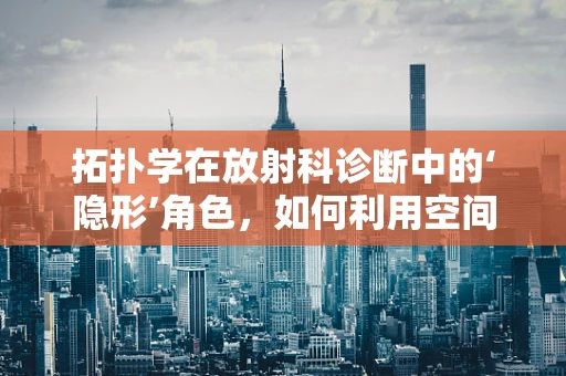 拓扑学在放射科诊断中的‘隐形’角色，如何利用空间结构优化影像解读？