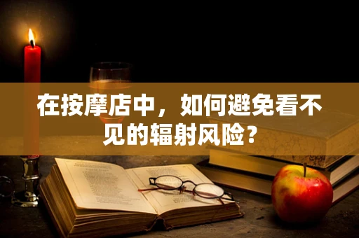 在按摩店中，如何避免看不见的辐射风险？