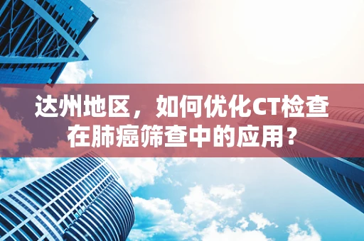 达州地区，如何优化CT检查在肺癌筛查中的应用？