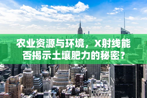 农业资源与环境，X射线能否揭示土壤肥力的秘密？