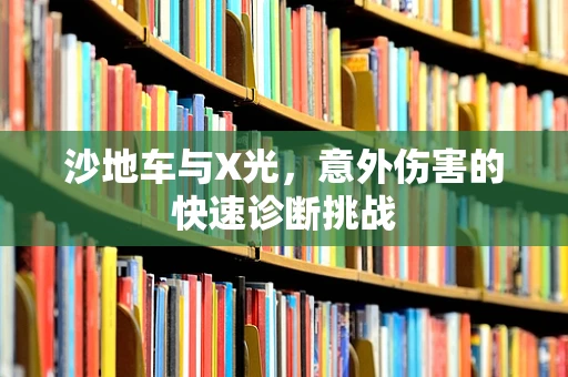 沙地车与X光，意外伤害的快速诊断挑战