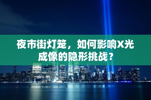 夜市街灯笼，如何影响X光成像的隐形挑战？