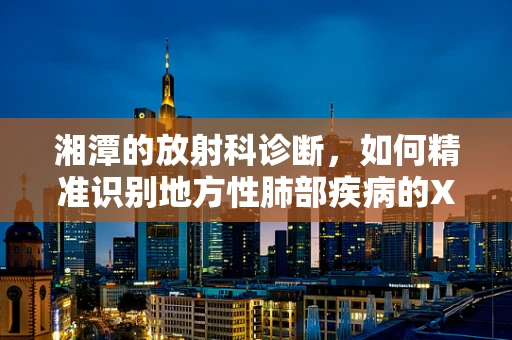 湘潭的放射科诊断，如何精准识别地方性肺部疾病的X光影像？