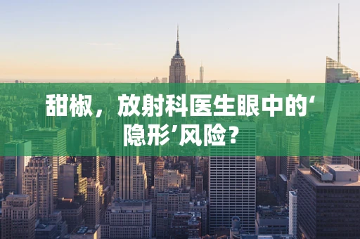 甜椒，放射科医生眼中的‘隐形’风险？