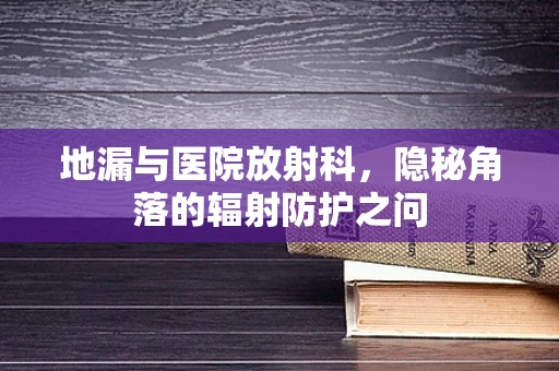 地漏与医院放射科，隐秘角落的辐射防护之问