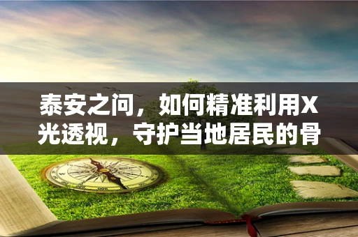 泰安之问，如何精准利用X光透视，守护当地居民的骨骼健康？