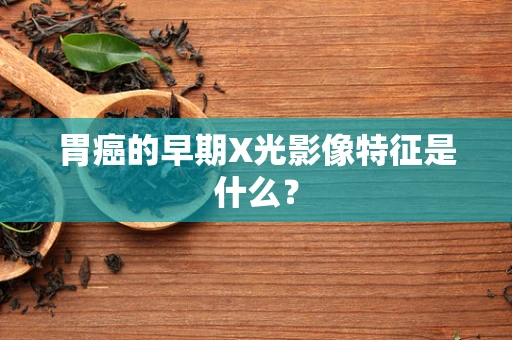 胃癌的早期X光影像特征是什么？