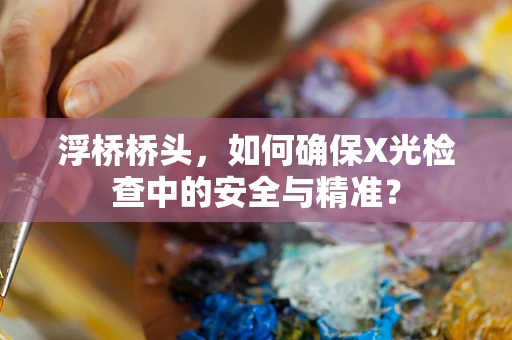 浮桥桥头，如何确保X光检查中的安全与精准？