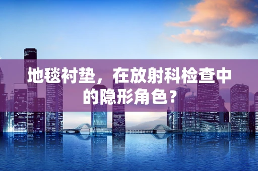 地毯衬垫，在放射科检查中的隐形角色？