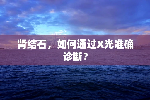 肾结石，如何通过X光准确诊断？