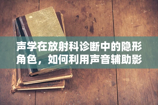 声学在放射科诊断中的隐形角色，如何利用声音辅助影像解读？