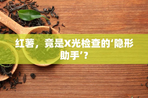 红薯，竟是X光检查的‘隐形助手’？