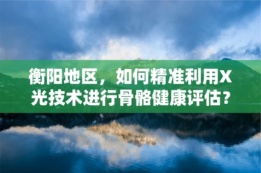 衡阳地区，如何精准利用X光技术进行骨骼健康评估？