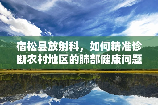 宿松县放射科，如何精准诊断农村地区的肺部健康问题？