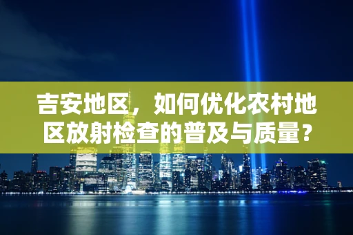 吉安地区，如何优化农村地区放射检查的普及与质量？