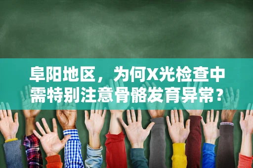 阜阳地区，为何X光检查中需特别注意骨骼发育异常？