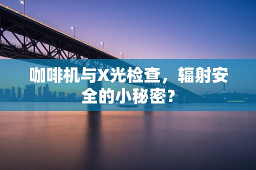 咖啡机与X光检查，辐射安全的小秘密？