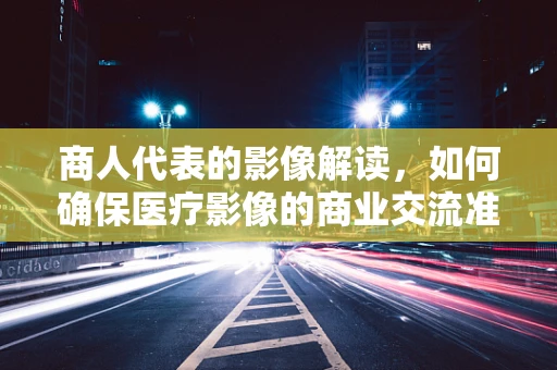 商人代表的影像解读，如何确保医疗影像的商业交流准确无误？