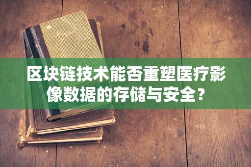 区块链技术能否重塑医疗影像数据的存储与安全？