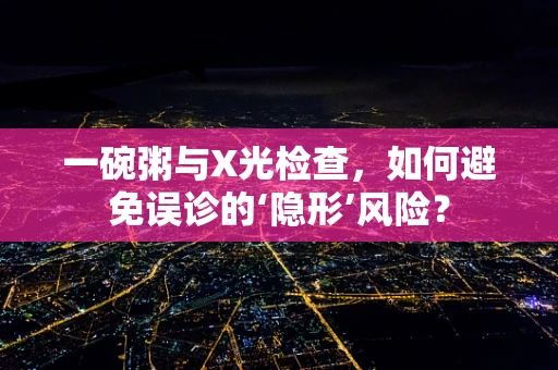 一碗粥与X光检查，如何避免误诊的‘隐形’风险？