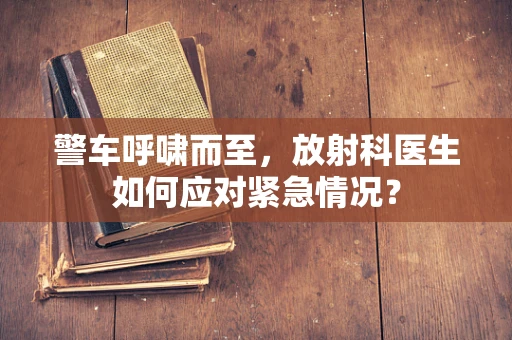 警车呼啸而至，放射科医生如何应对紧急情况？