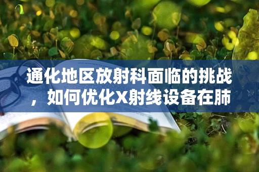 通化地区放射科面临的挑战，如何优化X射线设备在肺部检查中的应用？