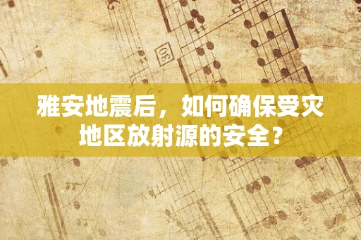 雅安地震后，如何确保受灾地区放射源的安全？