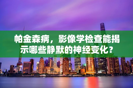 帕金森病，影像学检查能揭示哪些静默的神经变化？