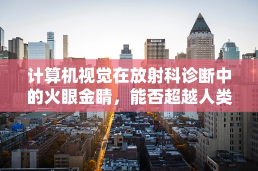 计算机视觉在放射科诊断中的火眼金睛，能否超越人类医生的精准度？