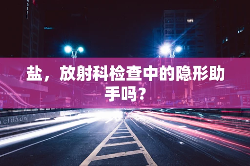 盐，放射科检查中的隐形助手吗？