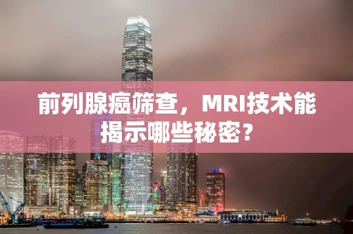 前列腺癌筛查，MRI技术能揭示哪些秘密？