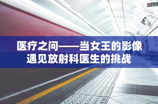 医疗之问——当女王的影像遇见放射科医生的挑战