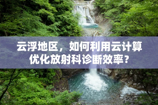 云浮地区，如何利用云计算优化放射科诊断效率？