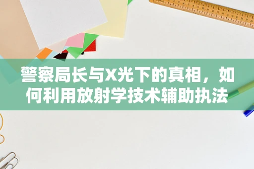 警察局长与X光下的真相，如何利用放射学技术辅助执法？