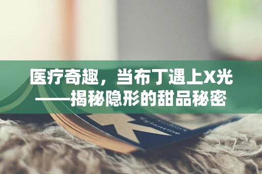 医疗奇趣，当布丁遇上X光——揭秘隐形的甜品秘密