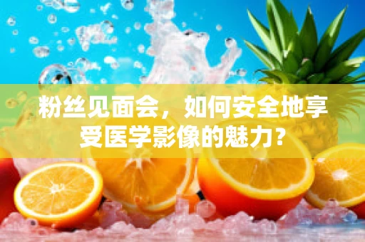 粉丝见面会，如何安全地享受医学影像的魅力？