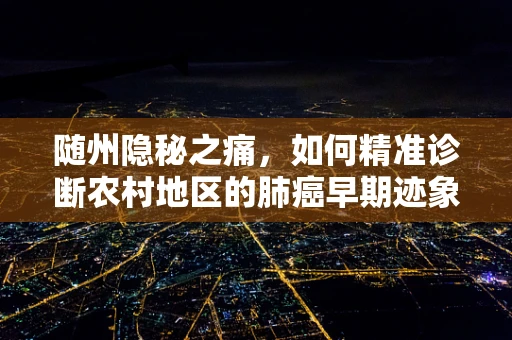 随州隐秘之痛，如何精准诊断农村地区的肺癌早期迹象？