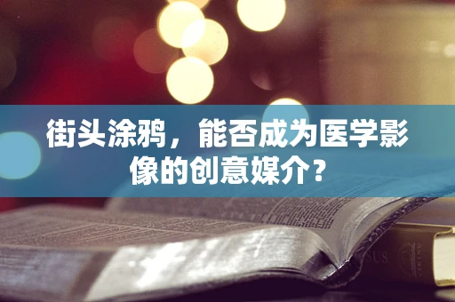 街头涂鸦，能否成为医学影像的创意媒介？