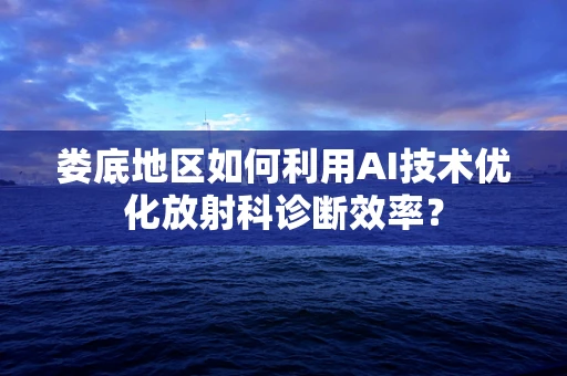 娄底地区如何利用AI技术优化放射科诊断效率？