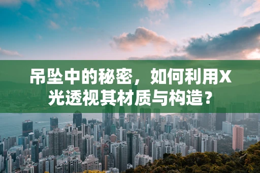 吊坠中的秘密，如何利用X光透视其材质与构造？