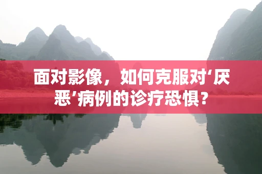 面对影像，如何克服对‘厌恶’病例的诊疗恐惧？