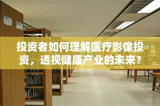 投资者如何理解医疗影像投资，透视健康产业的未来？