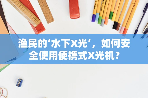 渔民的‘水下X光’，如何安全使用便携式X光机？